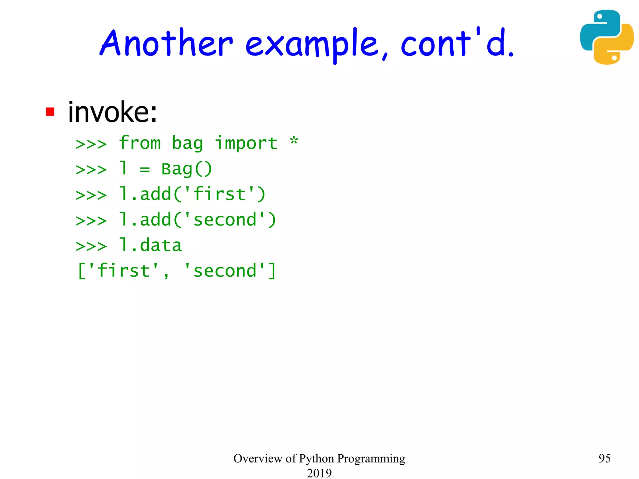 Another example, cont'd.
 invoke:
>>> from bag import *
>>> l = Bag()
>>> l.add('first')
>>> l.add('second')
>>> l.data
['first', 'second']
95Overview of Python Programming
2019
 