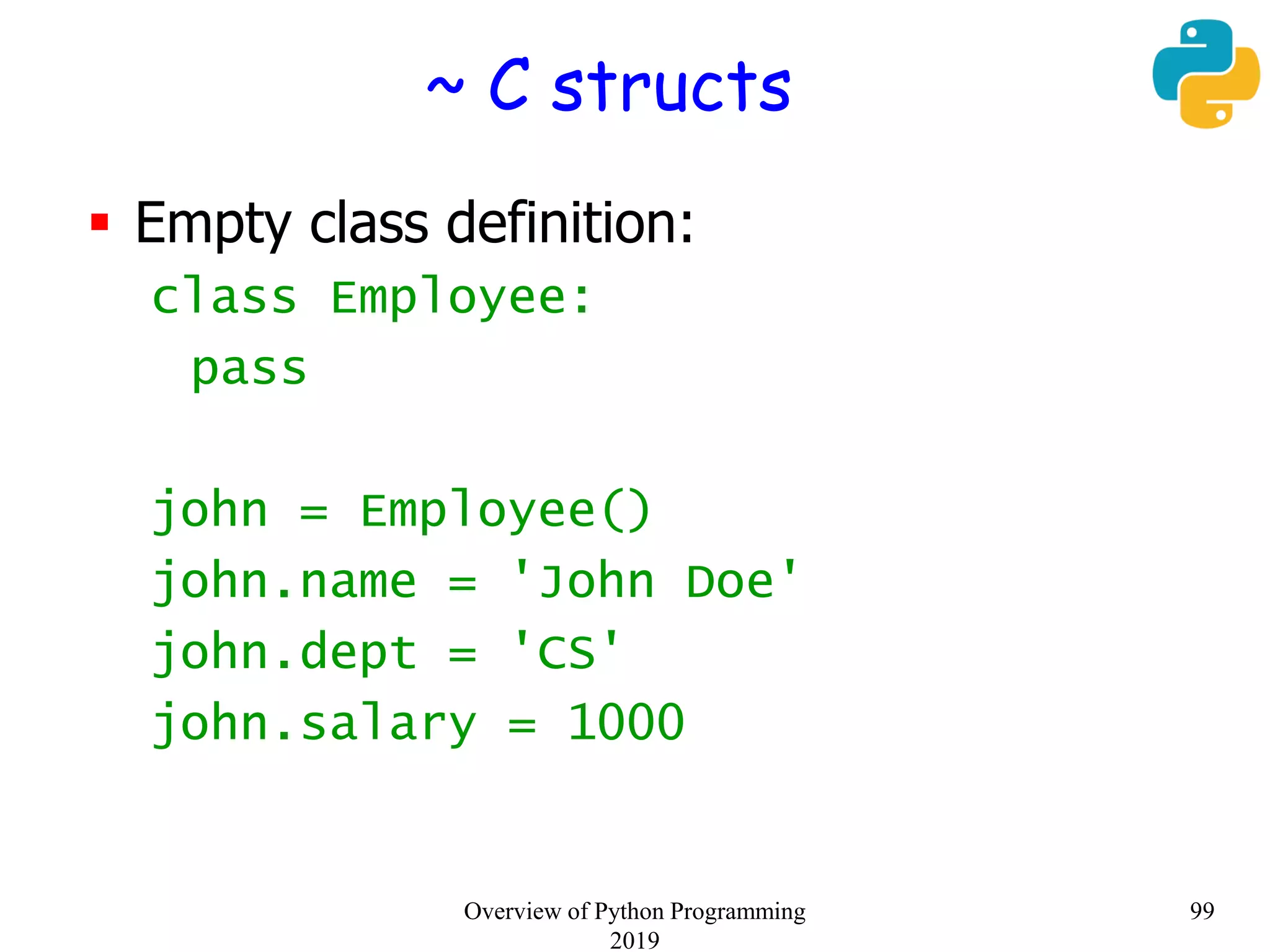 ~ C structs
 Empty class definition:
class Employee:
pass
john = Employee()
john.name = 'John Doe'
john.dept = 'CS'
john.salary = 1000
99Overview of Python Programming
2019
 