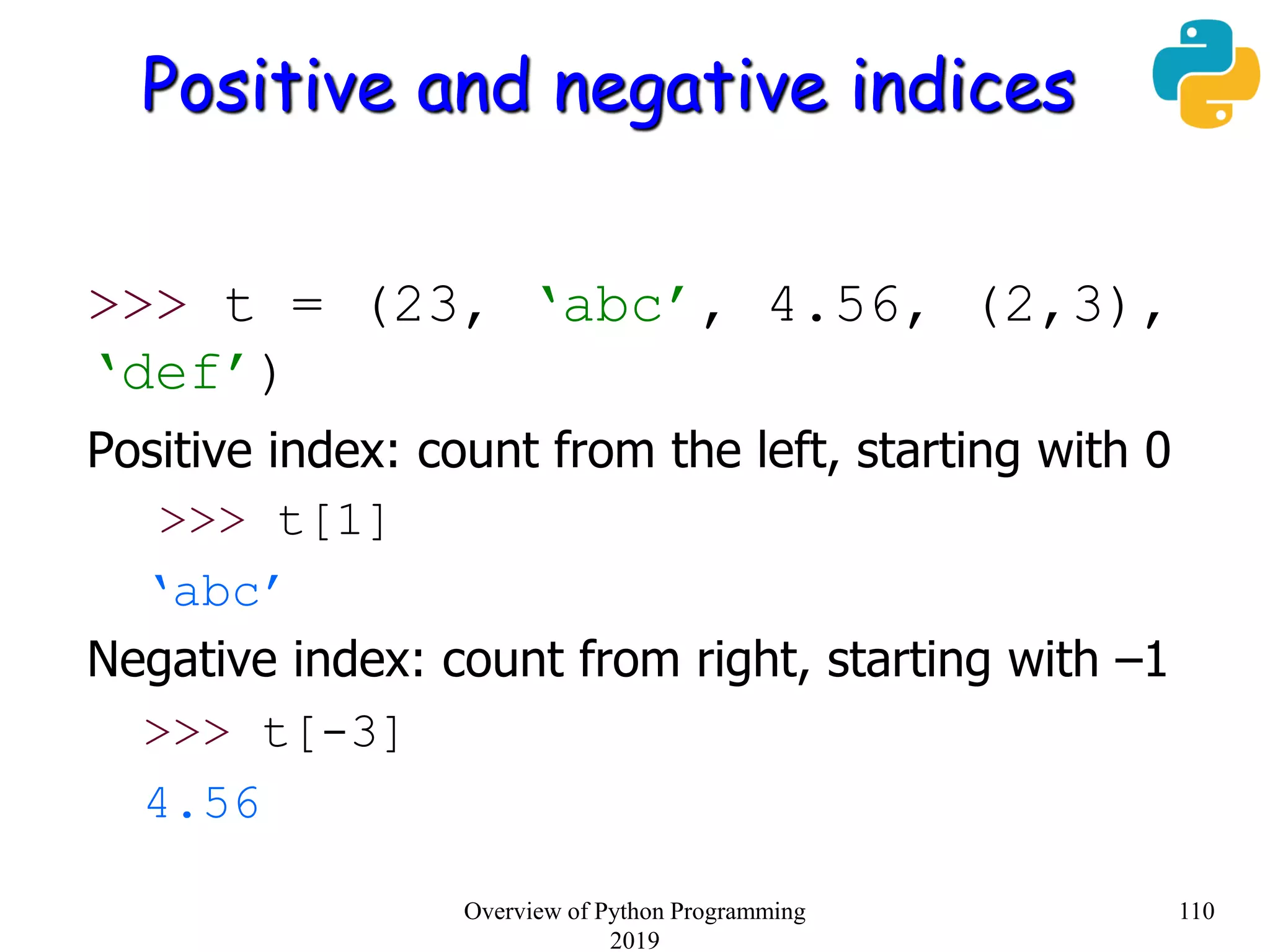 Positive and negative indices
>>> t = (23, ‘abc’, 4.56, (2,3),
‘def’)
Positive index: count from the left, starting with 0
>>> t[1]
‘abc’
Negative index: count from right, starting with –1
>>> t[-3]
4.56
110Overview of Python Programming
2019
 