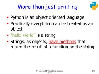 More than just printing
 Python is an object oriented language
 Practically everything can be treated as an
object
 “hello world” is a string
 Strings, as objects, have methods that
return the result of a function on the string
128Overview of Python Programming
2019
 