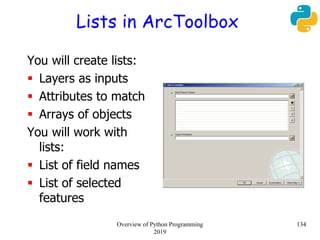Lists in ArcToolbox
You will create lists:
 Layers as inputs
 Attributes to match
 Arrays of objects
You will work with
lists:
 List of field names
 List of selected
features
134Overview of Python Programming
2019
 