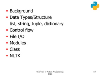  Background
 Data Types/Structure
list, string, tuple, dictionary
 Control flow
 File I/O
 Modules
 Class
 NLTK
163Overview of Python Programming
2019
 