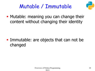 Mutable / Immutable
 Mutable: meaning you can change their
content without changing their identity
 Immutable: are objects that can not be
changed
24Overview of Python Programming
2019
 