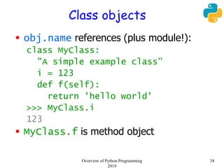 Class objects
 obj.name references (plus module!):
class MyClass:
"A simple example class"
i = 123
def f(self):
return 'hello world'
>>> MyClass.i
123
 MyClass.f is method object
34Overview of Python Programming
2019
 
