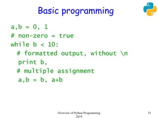 Basic programming
a,b = 0, 1
# non-zero = true
while b < 10:
# formatted output, without n
print b,
# multiple assignment
a,b = b, a+b
51Overview of Python Programming
2019
 