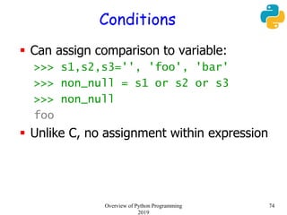 Conditions
 Can assign comparison to variable:
>>> s1,s2,s3='', 'foo', 'bar'
>>> non_null = s1 or s2 or s3
>>> non_null
foo
 Unlike C, no assignment within expression
74Overview of Python Programming
2019
 