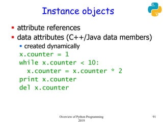 Instance objects
 attribute references
 data attributes (C++/Java data members)
 created dynamically
x.counter = 1
while x.counter < 10:
x.counter = x.counter * 2
print x.counter
del x.counter
91Overview of Python Programming
2019
 