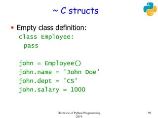 ~ C structs
 Empty class definition:
class Employee:
pass
john = Employee()
john.name = 'John Doe'
john.dept = 'CS'
john.salary = 1000
99Overview of Python Programming
2019
 