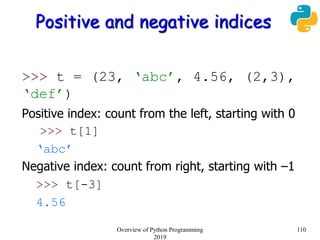 Positive and negative indices
>>> t = (23, ‘abc’, 4.56, (2,3),
‘def’)
Positive index: count from the left, starting with 0
>>> t[1]
‘abc’
Negative index: count from right, starting with –1
>>> t[-3]
4.56
110Overview of Python Programming
2019
 