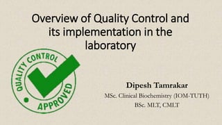 Overview of Quality Control and
its implementation in the
laboratory
Dipesh Tamrakar
MSc. Clinical Biochemistry (IOM-TUTH)
BSc. MLT, CMLT
 