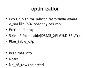 optimization Explain plan for select * from table where v_nm like ‘b%’ order by column; Explained – o/p Select * from table(DBMS_XPLAN.DISPLAY); Plan_table_o/p Predicate info Note:- No_of_rows selected 
