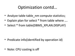 Optimization contd… Analyze table table_nm compute statistics; Explain plan for select * from table where …. Select * from table(DBMS_XPLAN.DISPLAY) Predicate info(identified by operation id) Note: CPU costing is off 