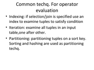 Common techq. For operator evaluation Indexing: if selection/join is specified use an index to examine tuples to satisfy condition Iteration: examine all tuples in an input table,one after other. Partitioning: partitioning tuples on a sort key. Sorting and hashing are used as partitioning techq. 