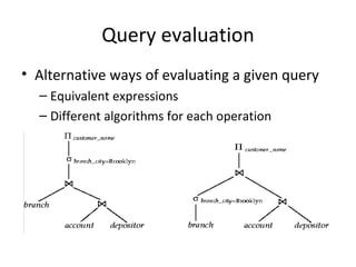 Query evaluation Alternative ways of evaluating a given query Equivalent expressions Different algorithms for each operation 