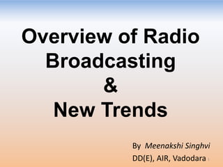 1
Overview of Radio
Broadcasting
&
New Trends
By Meenakshi Singhvi
DD(E), AIR, Vadodara
 