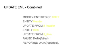 UPDATE EML - Combined
MODIFY ENTITIES OF BDEF
ENTITY Header
UPDATE FROM lt_header
ENTITY Item
UPDATE FROM lt_item
FAILED DATA(failed)
REPORTED DATA(reported).
 
