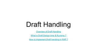 Draft Handling
Overview of Draft Handling
What is Draft Design time & Runtime ?
How to Implement Draft handling in RAP ?
 