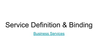 Service Definition & Binding
Business Services
 
