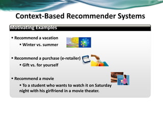 Context-Based Recommender Systems
 Recommend a vacation
 Winter vs. summer
 Recommend a purchase (e-retailer)
 Gift vs. for yourself
 Recommend a movie
 To a student who wants to watch it on Saturday
night with his girlfriend in a movie theater.
Motivating Examples
35
 