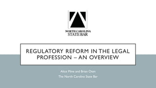 REGULATORY REFORM IN THE LEGAL
PROFESSION – AN OVERVIEW
Alice Mine and Brian Oten
The North Carolina State Bar
 