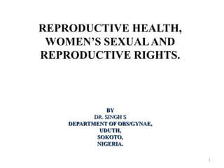 REPRODUCTIVE HEALTH,
WOMEN’S SEXUAL AND
REPRODUCTIVE RIGHTS.

BY
DR. SINGH S
DEPARTMENT OF OBS/GYNAE,
UDUTH,
SOKOTO,
NIGERIA.
1

 
