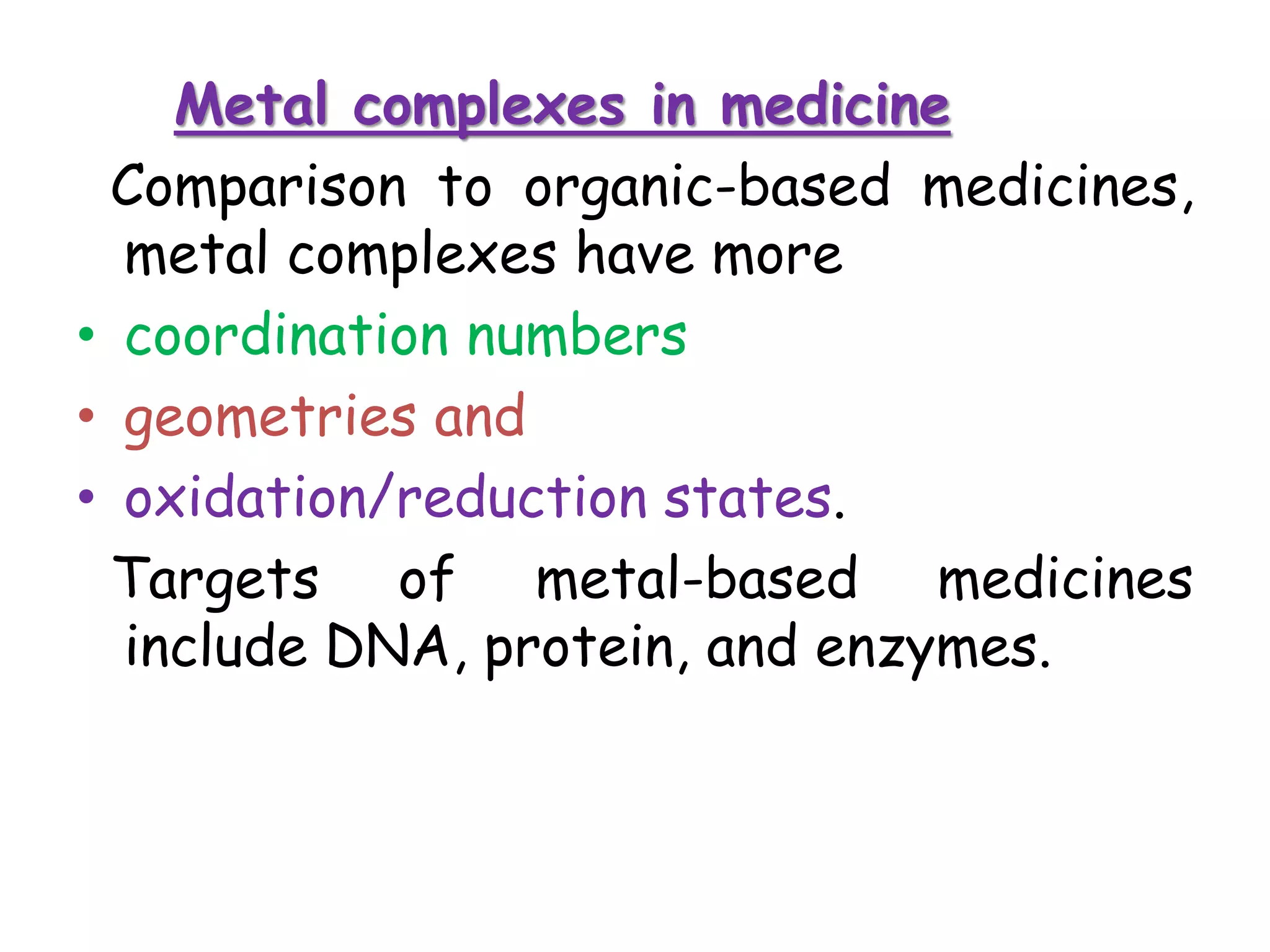 Metal complexes in medicine
Comparison to organic-based medicines,
metal complexes have more
• coordination numbers
• geometries and
• oxidation/reduction states.
Targets of metal-based medicines
include DNA, protein, and enzymes.
 