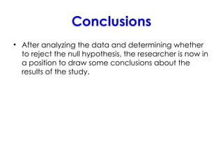 Conclusions
• After analyzing the data and determining whether
to reject the null hypothesis, the researcher is now in
a position to draw some conclusions about the
results of the study.
 