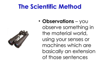 The Scientific Method
• Observations – you
observe something in
the material world,
using your senses or
machines which are
basically an extension
of those sentences
 