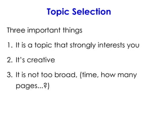 Topic Selection
Three important things
1. It is a topic that strongly interests you
2. It’s creative
3. It is not too broad, (time, how many
pages...?)
 