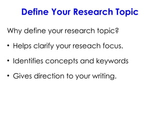 Define Your Research Topic
Why define your research topic?
• Helps clarify your reseach focus.
• Identifies concepts and keywords
• Gives direction to your writing.
 