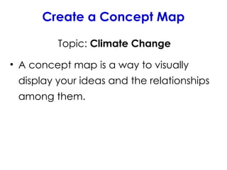 Create a Concept Map
Topic: Climate Change
• A concept map is a way to visually
display your ideas and the relationships
among them.
 