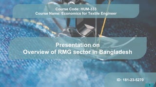 Presentation on
Overview of RMG sector in Bangladesh
ID: 181-23-5270
Course Code: HUM-333
Course Name: Economics for Textile Engineer
1
 