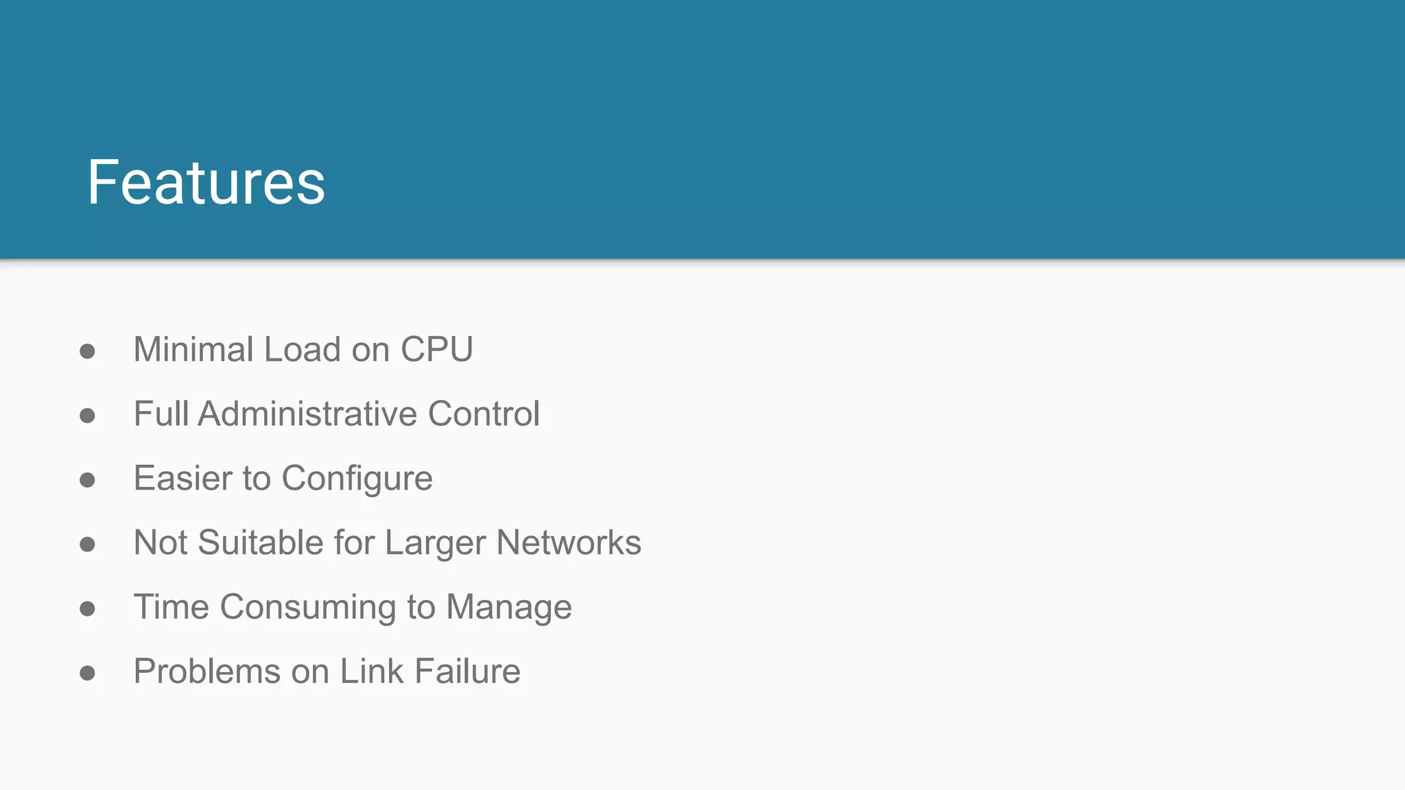 Features
● Minimal Load on CPU
● Full Administrative Control
● Easier to Configure
● Not Suitable for Larger Networks
● Time Consuming to Manage
● Problems on Link Failure
 