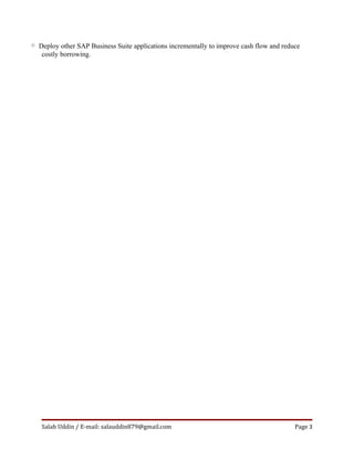 o Deploy other SAP Business Suite applications incrementally to improve cash flow and reduce
   costly borrowing.




   Salah Uddin / E-mail: salauddin879@gmail.com                                           Page 3
 