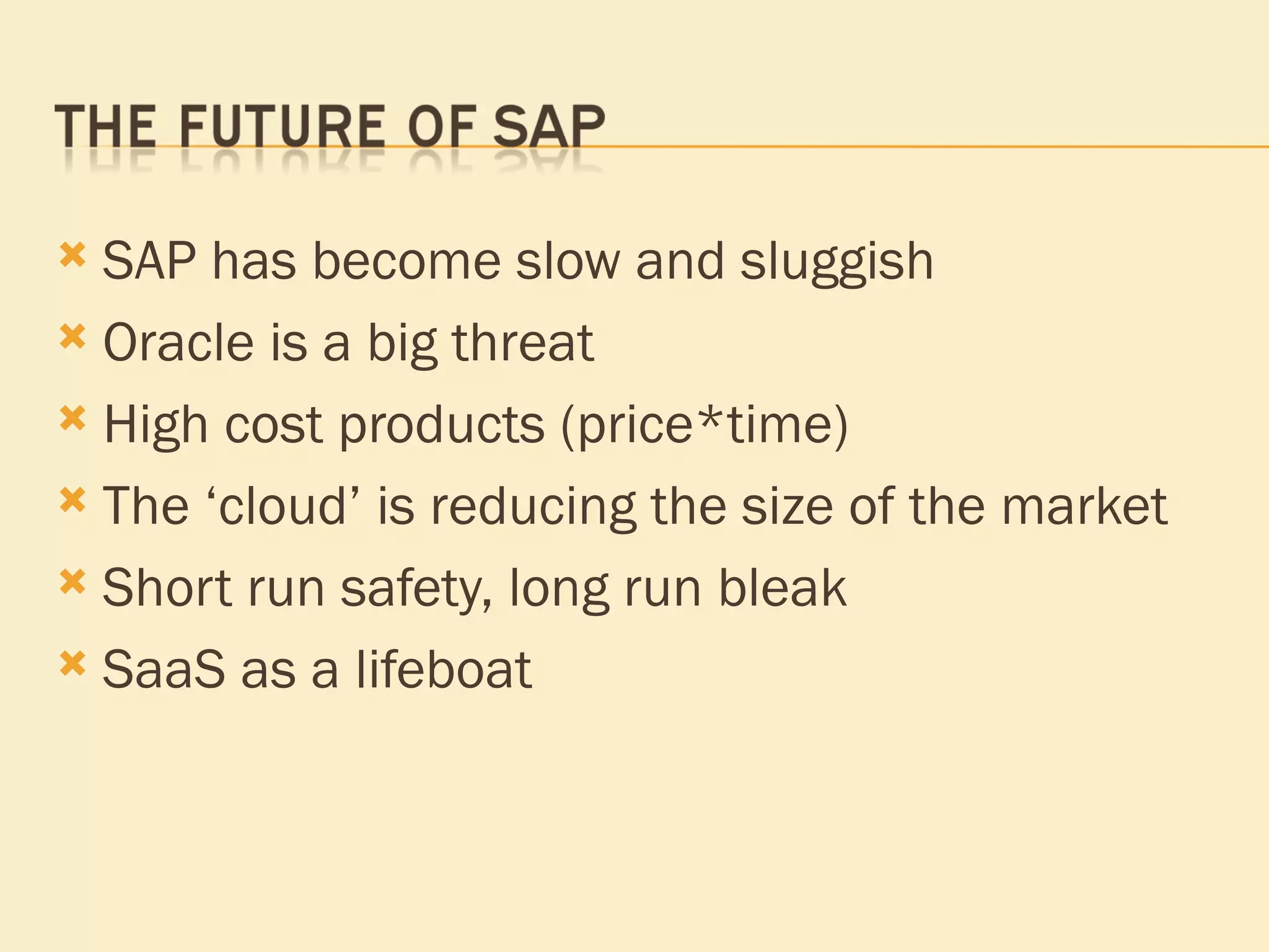 SAP has become slow and sluggish Oracle is a big threat High cost products (price*time) The ‘cloud’ is reducing the size of the market Short run safety, long run bleak SaaS as a lifeboat 
