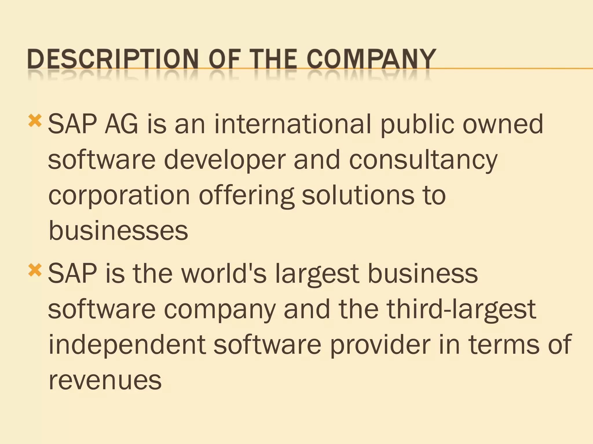 SAP AG is an international public owned software developer and consultancy corporation offering solutions to businesses SAP is the world's largest business software company and the third-largest independent software provider in terms of revenues  