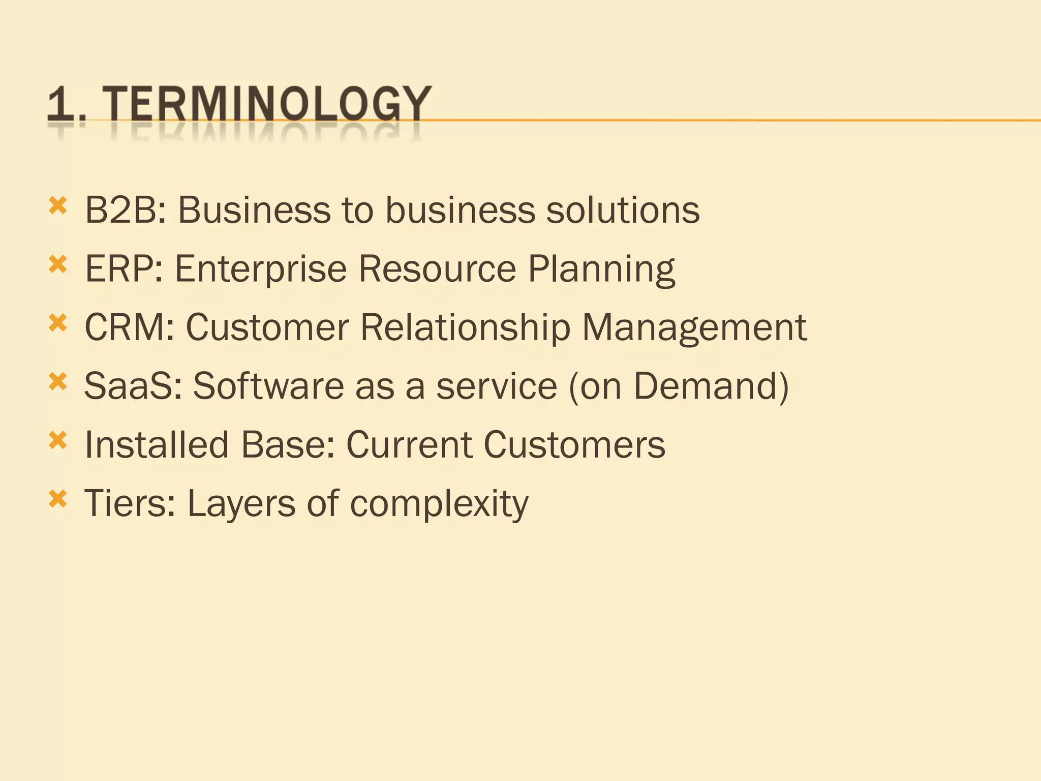 B2B: Business to business solutions ERP: Enterprise Resource Planning CRM: Customer Relationship Management SaaS: Software as a service (on Demand) Installed Base: Current Customers Tiers: Layers of complexity 