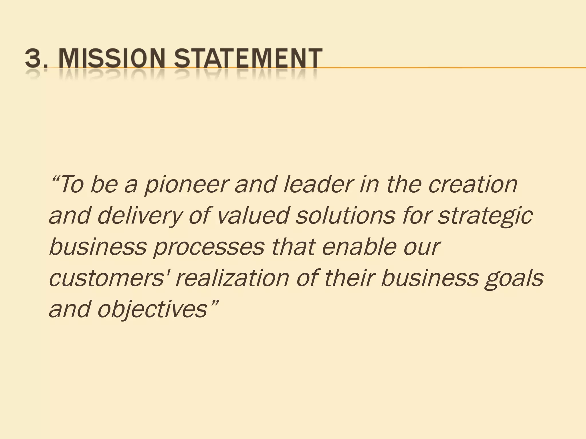 “ To be a pioneer and leader in the creation and delivery of valued solutions for strategic business processes that enable our customers' realization of their business goals and objectives” 