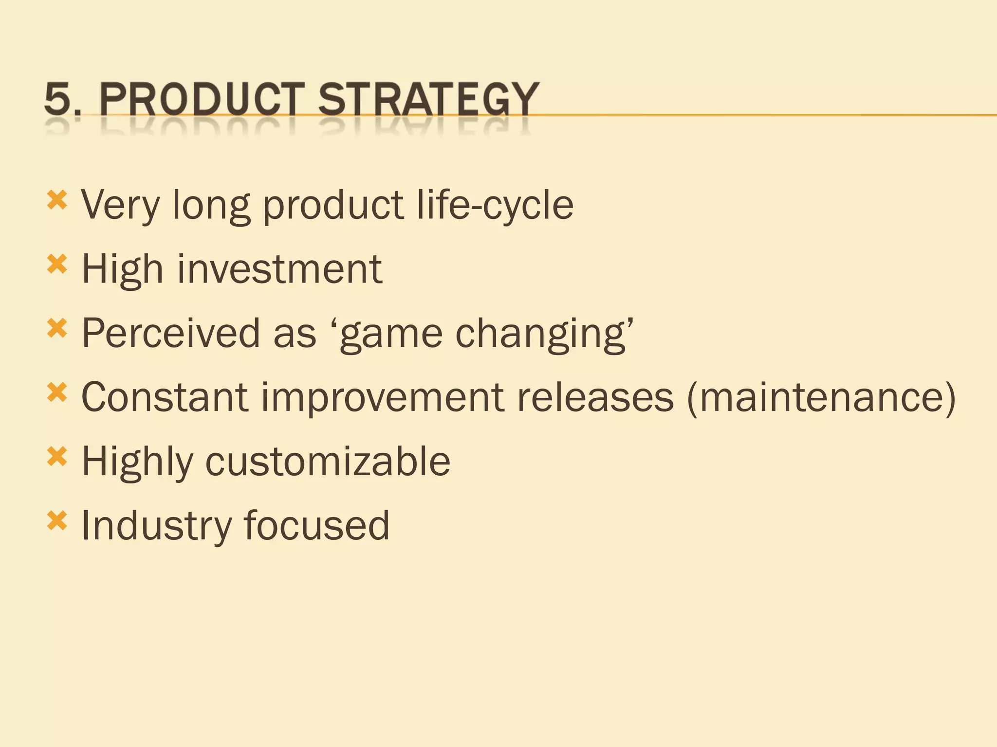 Very long product life-cycle High investment Perceived as ‘game changing’ Constant improvement releases (maintenance) Highly customizable Industry focused 