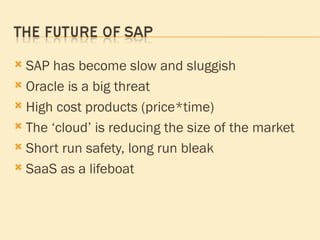 SAP has become slow and sluggish Oracle is a big threat High cost products (price*time) The ‘cloud’ is reducing the size of the market Short run safety, long run bleak SaaS as a lifeboat 