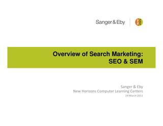 Overview of Search Marketing:
                  SEO & SEM


                               Sanger & Eby
      New Horizons Computer Learning Centers
                                  24 March 2011
 