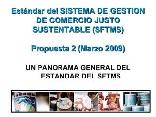 Estándar  del SISTEMA DE GESTION DE COMERCIO JUSTO SUSTENTABLE (SFTMS)   Propuesta 2 (Marzo 2009) ,[object Object]