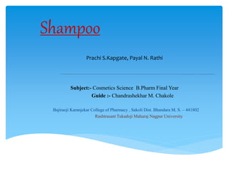 Prachi S.Kapgate, Payal N. Rathi
Subject:- Cosmetics Science B.Pharm Final Year
Guide :- Chandrashekhar M. Chakole
Bajiraoji Karanjekar College of Pharmacy , Sakoli Dist. Bhandara M. S. – 441802
Rashtrasant Tukadoji Maharaj Nagpur University
Shampoo
 