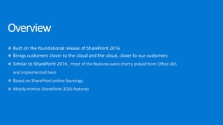 Overview
 Built on the foundational release of SharePoint 2016
 Brings customers closer to the cloud and the cloud, clos...