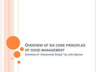 Overview of six core principles of good management Summary of “Awesomely Simply” by John Spence 