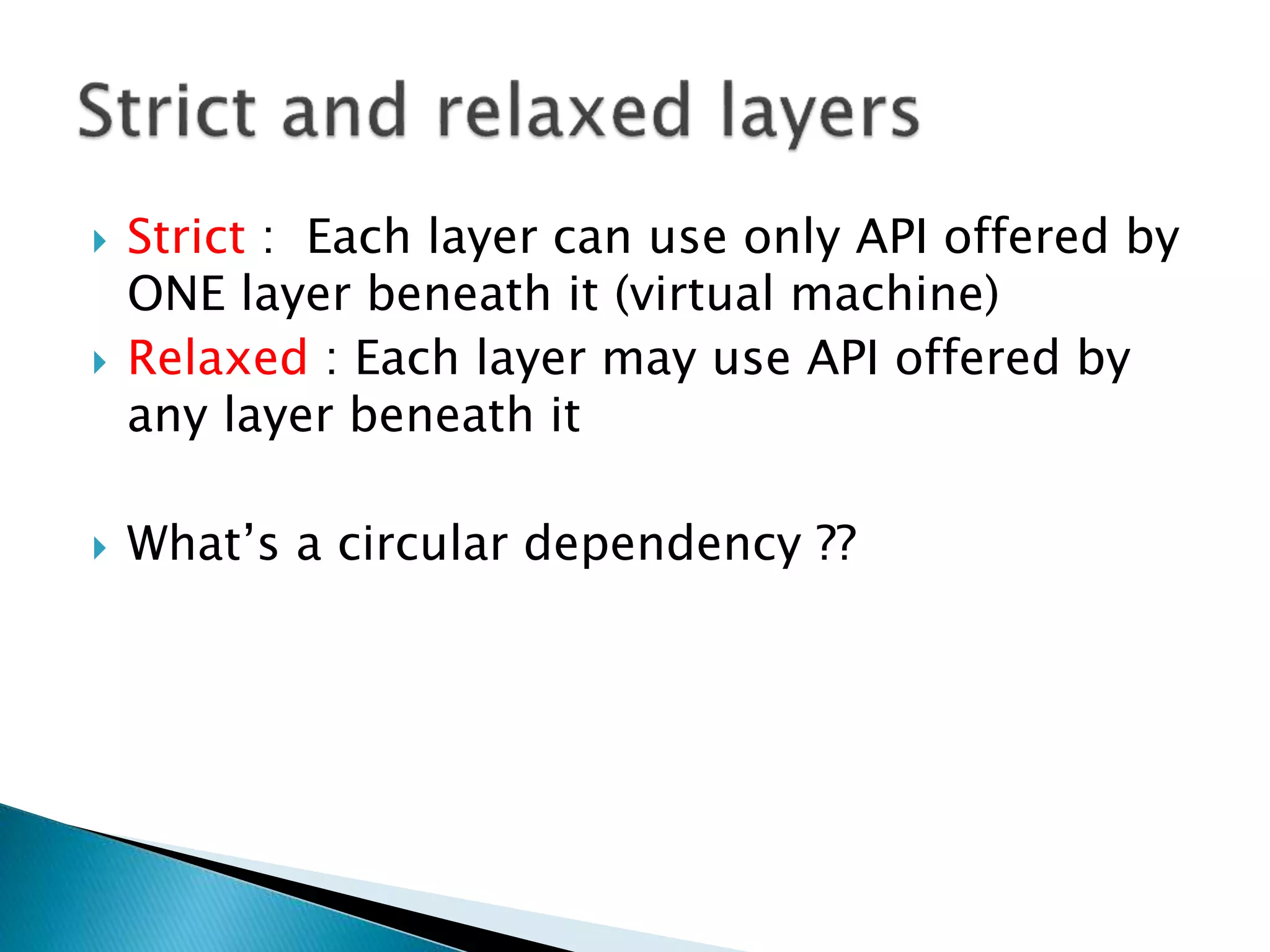  Strict : Each layer can use only API offered by
ONE layer beneath it (virtual machine)
 Relaxed : Each layer may use API offered by
any layer beneath it
 What’s a circular dependency ??
 