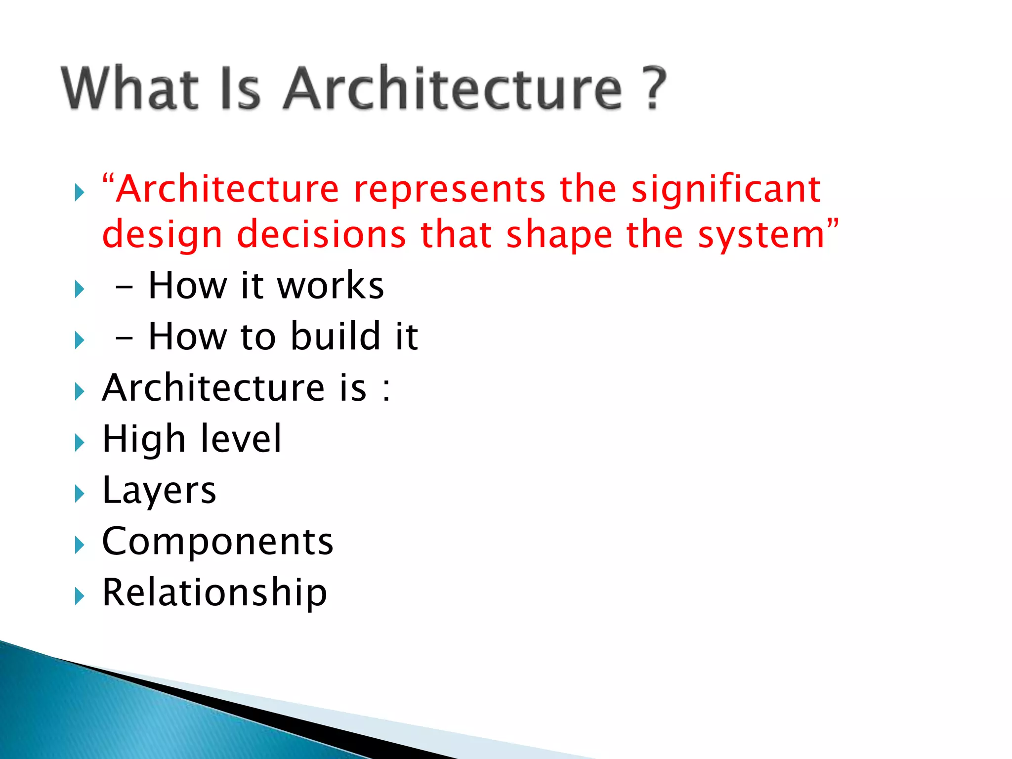  “Architecture represents the significant
design decisions that shape the system”
 - How it works
 - How to build it
 Architecture is :
 High level
 Layers
 Components
 Relationship
 
