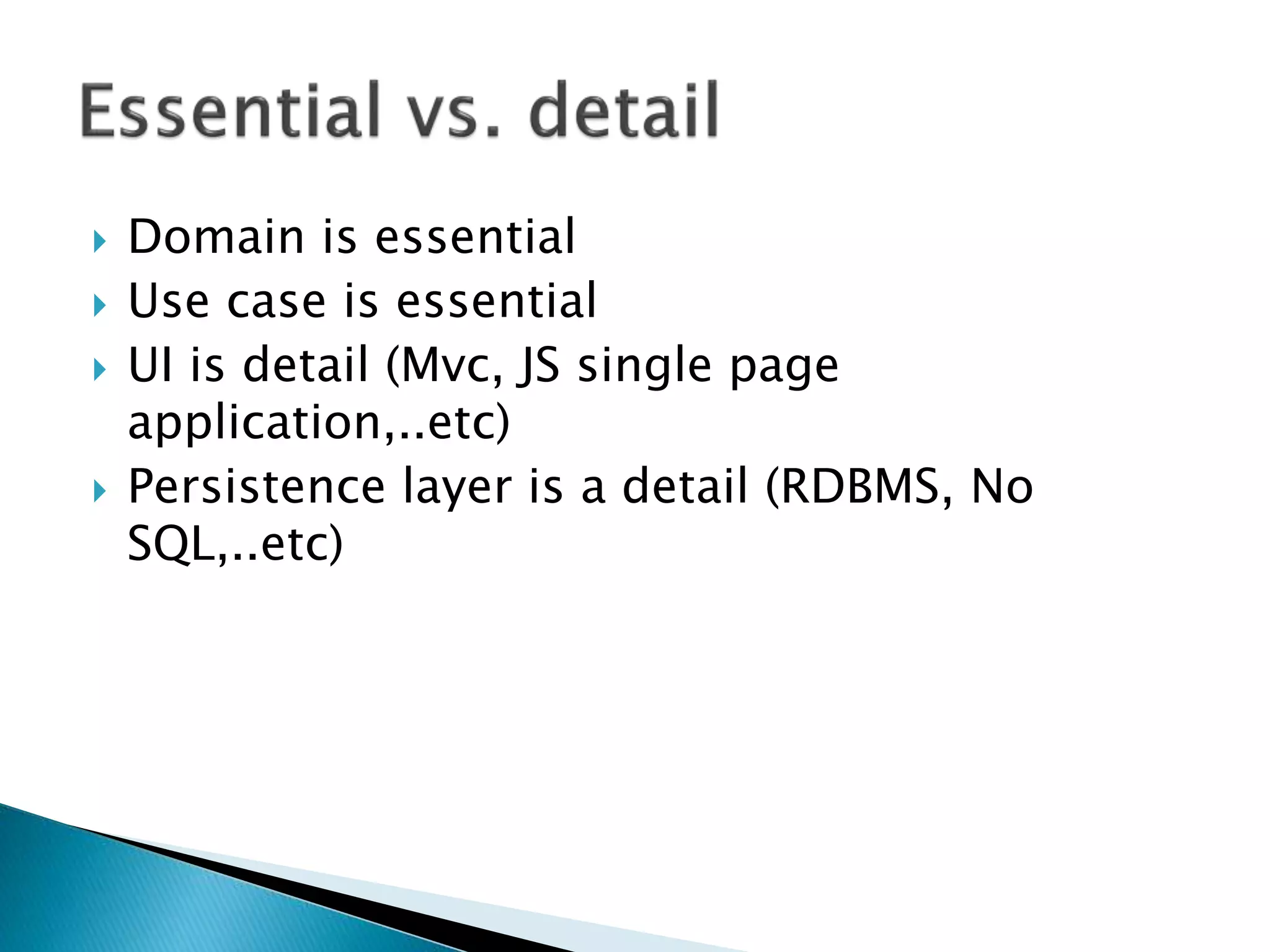  Domain is essential
 Use case is essential
 UI is detail (Mvc, JS single page
application,..etc)
 Persistence layer is a detail (RDBMS, No
SQL,..etc)
 