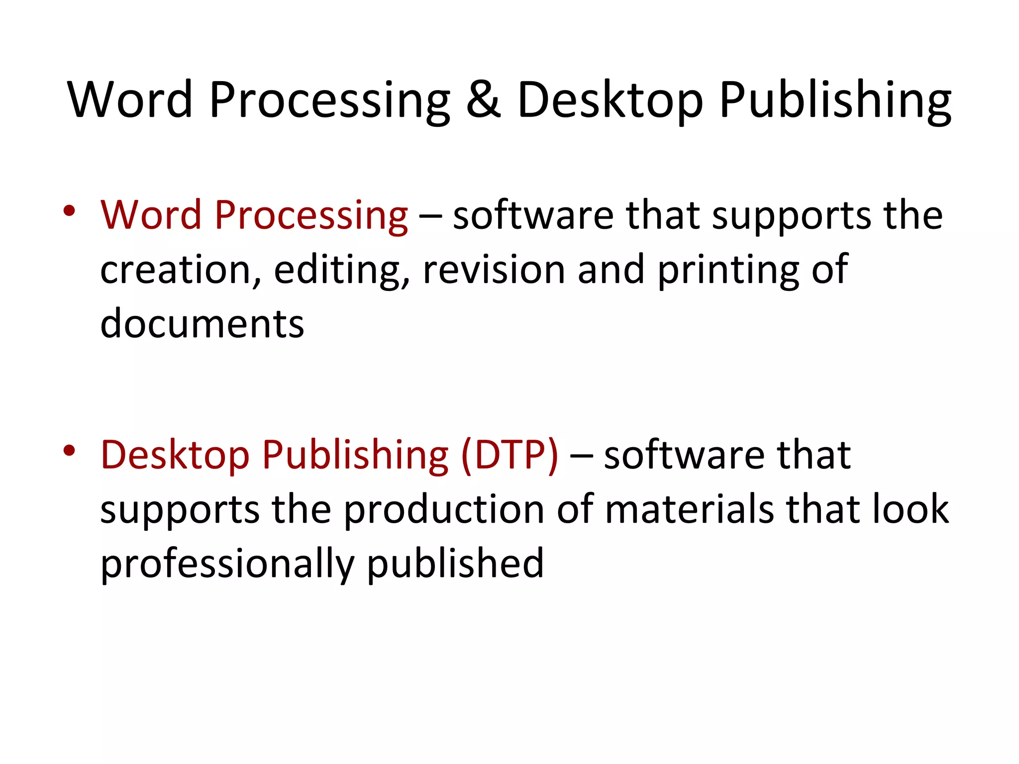 Word Processing & Desktop Publishing
• Word Processing – software that supports the
creation, editing, revision and printing of
documents
• Desktop Publishing (DTP) – software that
supports the production of materials that look
professionally published
 