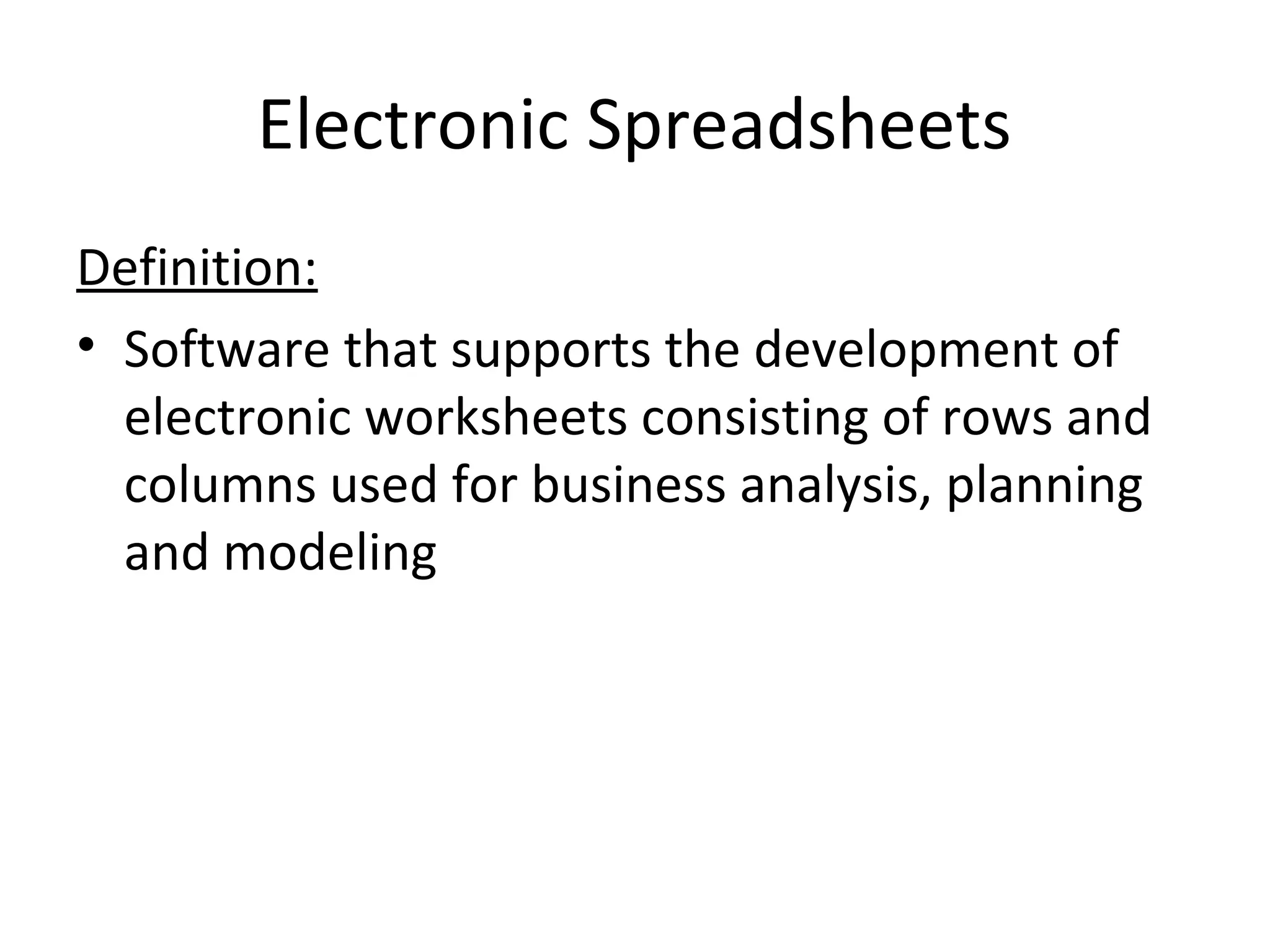 Electronic Spreadsheets
Definition:
• Software that supports the development of
electronic worksheets consisting of rows and
columns used for business analysis, planning
and modeling
 